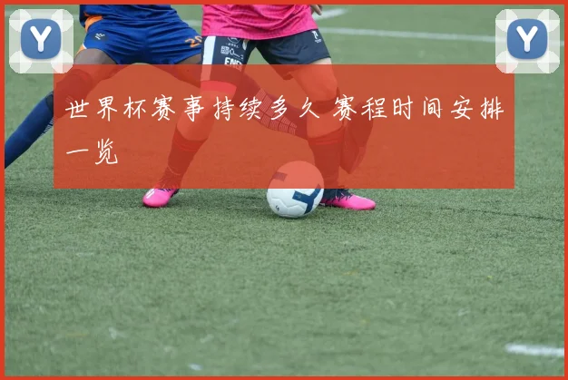 世界杯赛事持续多久 赛程时间安排一览