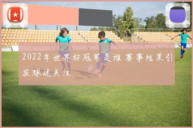 2022年世界杯冠军是谁 赛事结果引发球迷关注