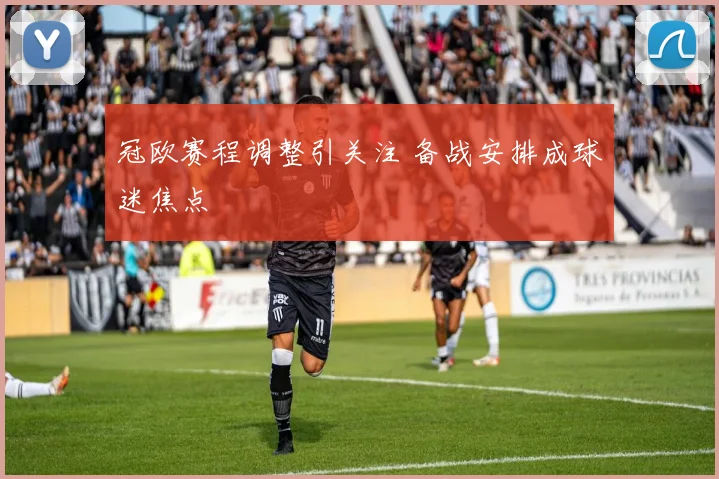 冠欧赛程调整引关注 备战安排成球迷焦点