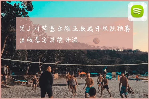 黑山对阵塞尔维亚激战升级欧预赛出线悬念持续升温