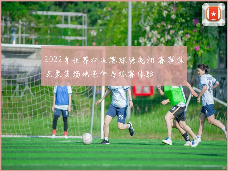 2022年世界杯决赛球场亮相 赛事焦点聚集场地条件与观赛体验