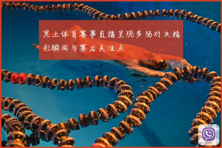 黑土体育赛事直播呈现多场对决精彩瞬间与赛后关注点